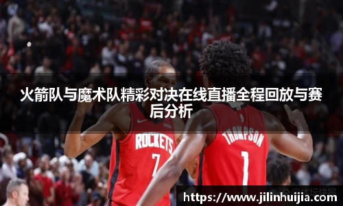 火箭队与魔术队精彩对决在线直播全程回放与赛后分析