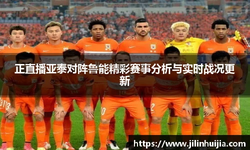 正直播亚泰对阵鲁能精彩赛事分析与实时战况更新