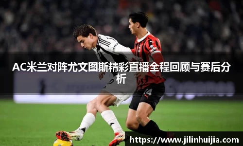 AC米兰对阵尤文图斯精彩直播全程回顾与赛后分析